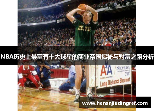 NBA历史上最富有十大球星的商业帝国揭秘与财富之路分析